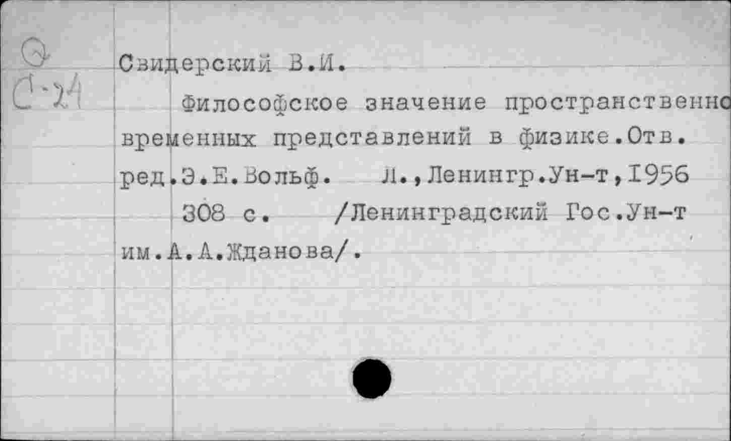 ﻿Свидерский В.И.
Философское значение пространственно временных представлений в физике.Отв. ред.Э«Е.Вольф. Л.,Ленингр.Ун-т,1956
308 с. /Ленинградский Гос.Ун-т им.А.А.Жданова/.